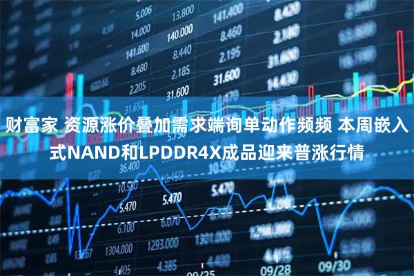 财富家 资源涨价叠加需求端询单动作频频 本周嵌入式NAND和LPDDR4X成品迎来普涨行情