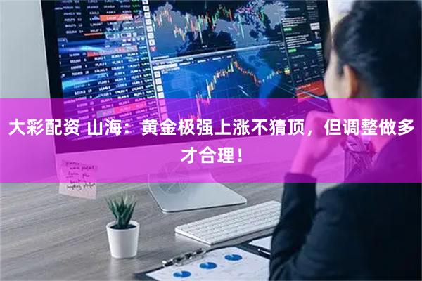 大彩配资 山海：黄金极强上涨不猜顶，但调整做多才合理！