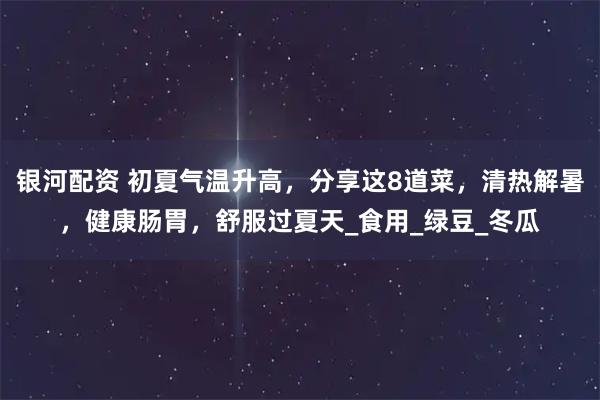 银河配资 初夏气温升高，分享这8道菜，清热解暑，健康肠胃，舒服过夏天_食用_绿豆_冬瓜