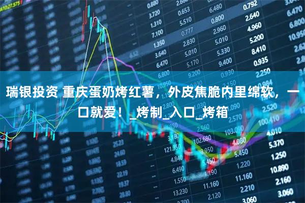 瑞银投资 重庆蛋奶烤红薯，外皮焦脆内里绵软，一口就爱！_烤制_入口_烤箱