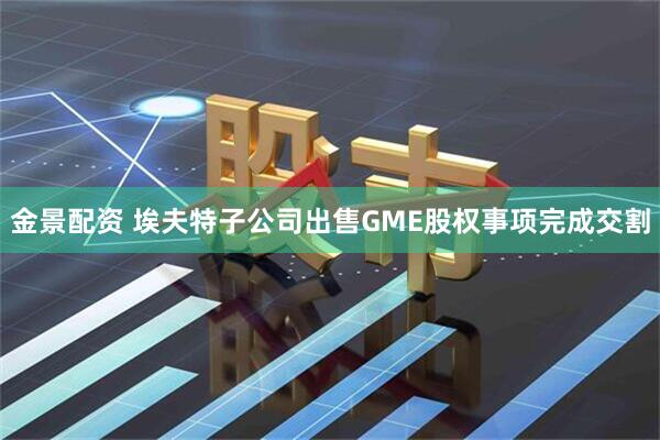 金景配资 埃夫特子公司出售GME股权事项完成交割
