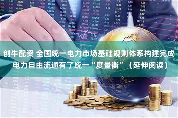 创牛配资 全国统一电力市场基础规则体系构建完成 电力自由流通有了统一“度量衡”（延伸阅读）