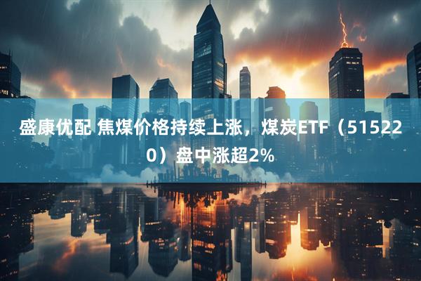 盛康优配 焦煤价格持续上涨，煤炭ETF（515220）盘中涨超2%
