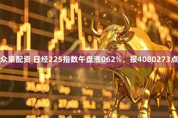 众豪配资 日经225指数午盘涨062%，报4080273点