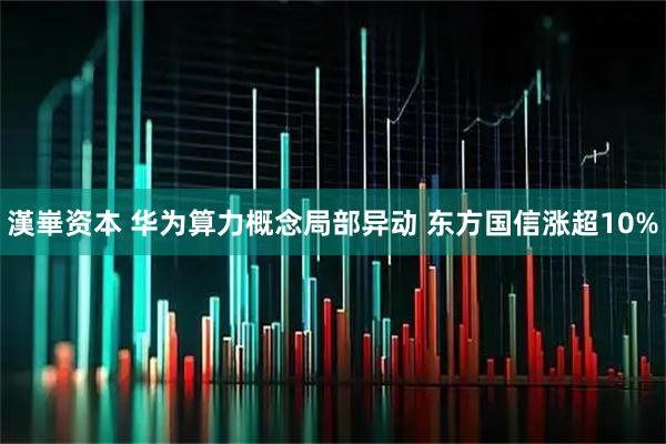 漢崋资本 华为算力概念局部异动 东方国信涨超10%