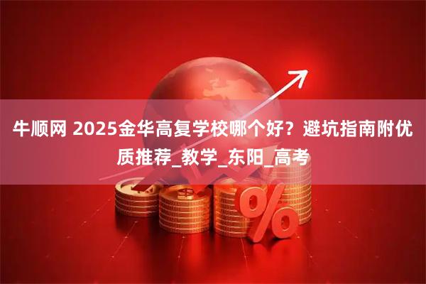 牛顺网 2025金华高复学校哪个好？避坑指南附优质推荐_教学_东阳_高考