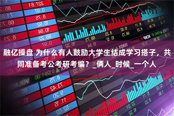 融亿操盘 为什么有人鼓励大学生结成学习搭子，共同准备考公考研考编？_俩人_时候_一个人