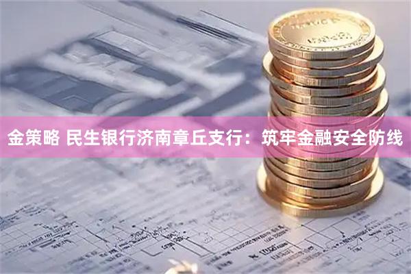 金策略 民生银行济南章丘支行：筑牢金融安全防线