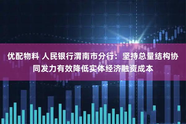 优配物料 人民银行渭南市分行：坚持总量结构协同发力有效降低实体经济融资成本