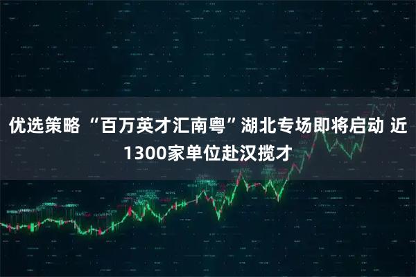 优选策略 “百万英才汇南粤”湖北专场即将启动 近1300家单位赴汉揽才