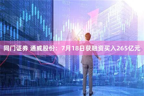 同门证券 通威股份：7月18日获融资买入265亿元