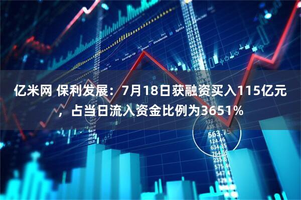 亿米网 保利发展：7月18日获融资买入115亿元，占当日流入资金比例为3651%