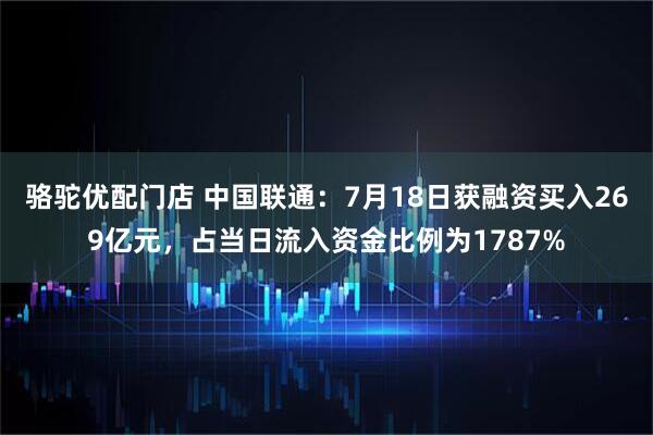 骆驼优配门店 中国联通：7月18日获融资买入269亿元，占当日流入资金比例为1787%