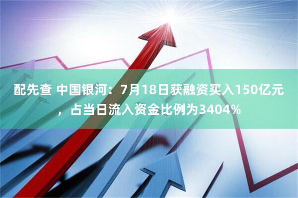 配先查 中国银河：7月18日获融资买入150亿元，占当日流入资金比例为3404%