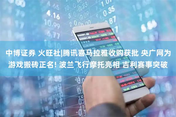 中博证券 火旺社|腾讯喜马拉雅收购获批 央广网为游戏搬砖正名! 波兰飞行摩托亮相 吉利赛事突破